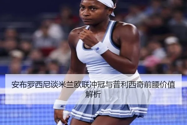 安布罗西尼谈米兰欧联冲冠与普利西奇前腰价值解析